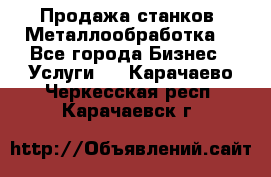 Продажа станков. Металлообработка. - Все города Бизнес » Услуги   . Карачаево-Черкесская респ.,Карачаевск г.